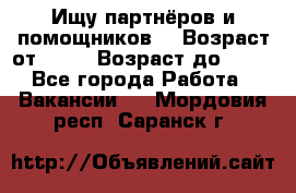 Ищу партнёров и помощников  › Возраст от ­ 16 › Возраст до ­ 35 - Все города Работа » Вакансии   . Мордовия респ.,Саранск г.